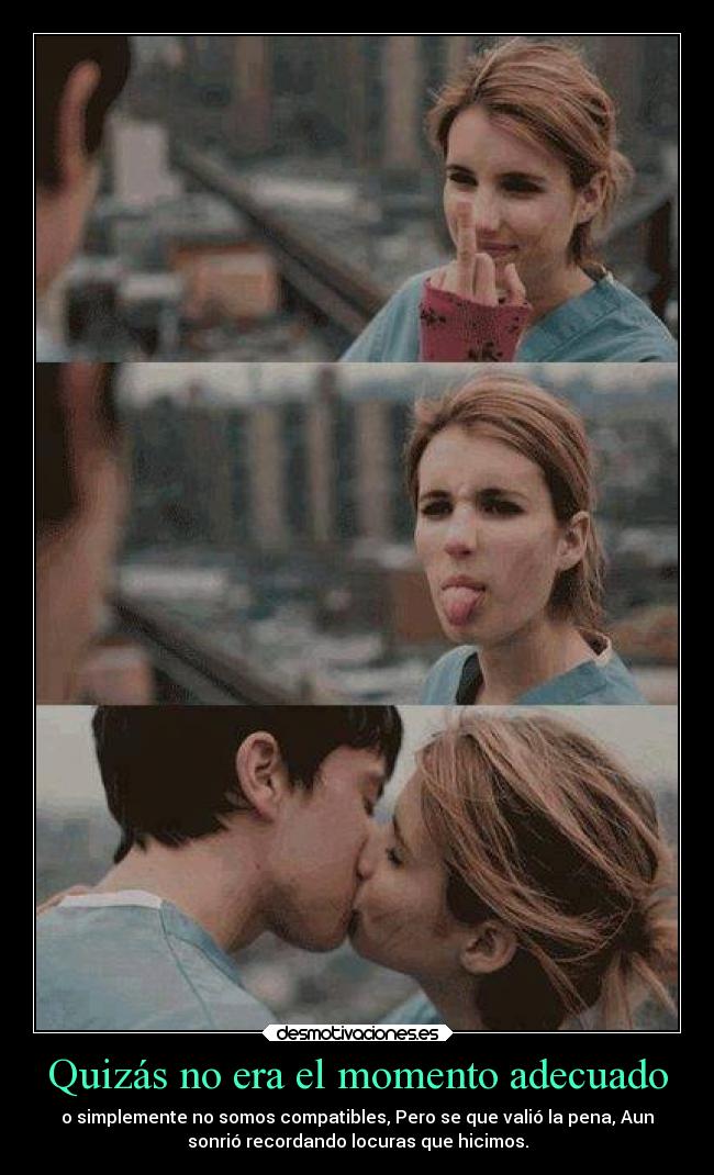 Quizás no era el momento adecuado - o simplemente no somos compatibles, Pero se que valió la pena, Aun
sonrió recordando locuras que hicimos.