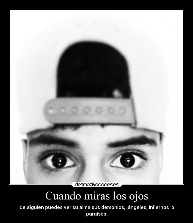 Cuando miras los ojos - de alguien puedes ver su alma sus demonios, ángeles, infiernos o
paraísos.