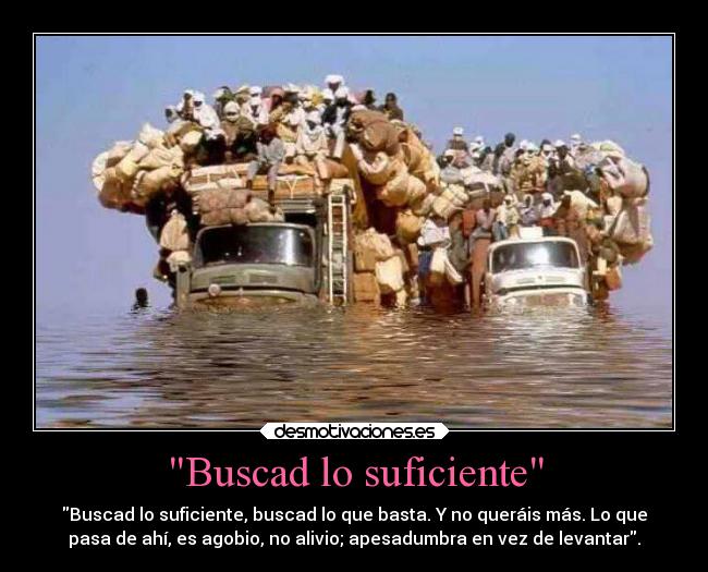 Buscad lo suficiente - Buscad lo suficiente, buscad lo que basta. Y no queráis más. Lo que
pasa de ahí, es agobio, no alivio; apesadumbra en vez de levantar.