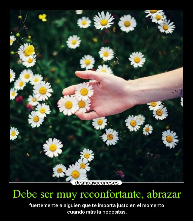 Debe ser muy reconfortante, abrazar - fuertemente a alguien que te importa justo en el momento
cuando más la necesitas.