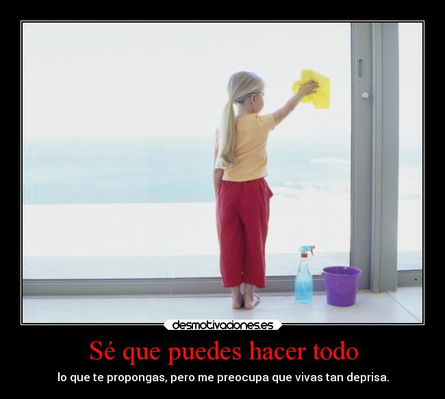 Sé que puedes hacer todo - lo que te propongas, pero me preocupa que vivas tan deprisa.