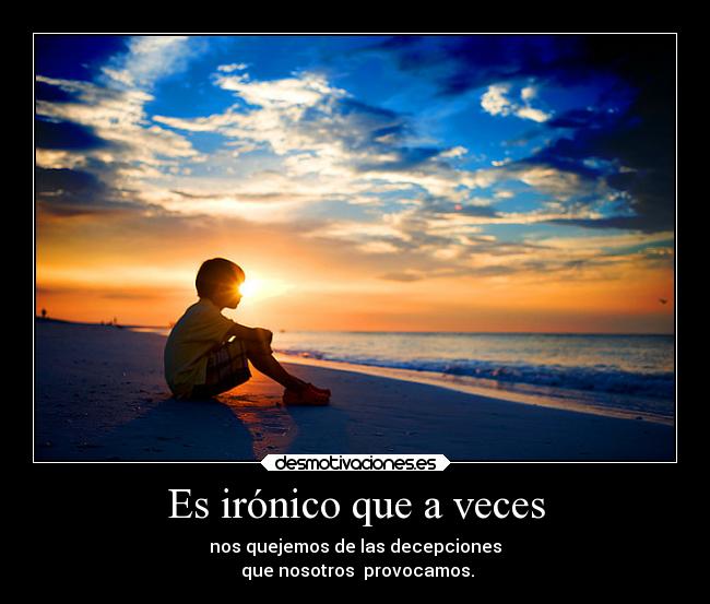 Es irónico que a veces - nos quejemos de las decepciones
que nosotros provocamos.