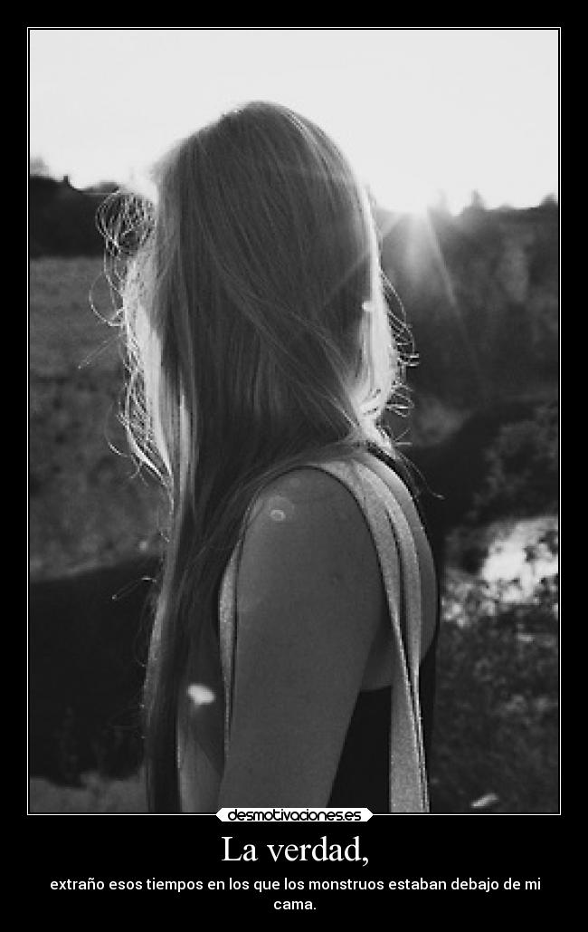 La verdad, - extraño esos tiempos en los que los monstruos estaban debajo de mi
cama.