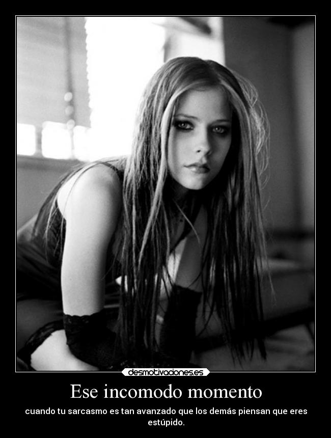 Ese incomodo momento - cuando tu sarcasmo es tan avanzado que los demás piensan que eres
estúpido.