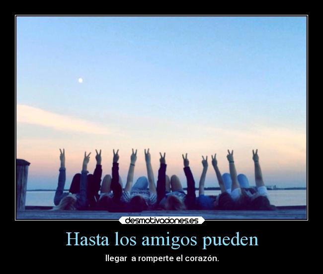 Hasta los amigos pueden - llegar a romperte el corazón.