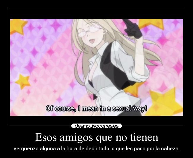 Esos amigos que no tienen - vergüenza alguna a la hora de decir todo lo que les pasa por la cabeza.