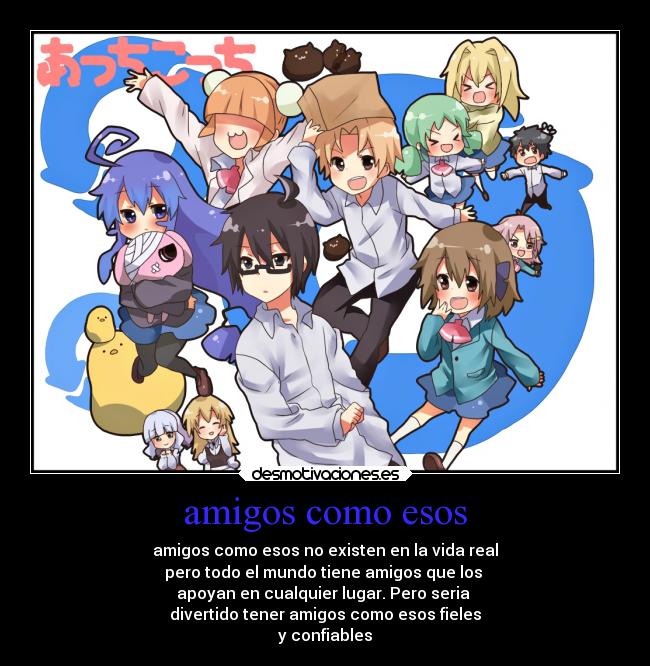 amigos como esos - amigos como esos no existen en la vida real
pero todo el mundo tiene amigos que los
apoyan en cualquier lugar. Pero seria
divertido tener amigos como esos fieles
y confiables