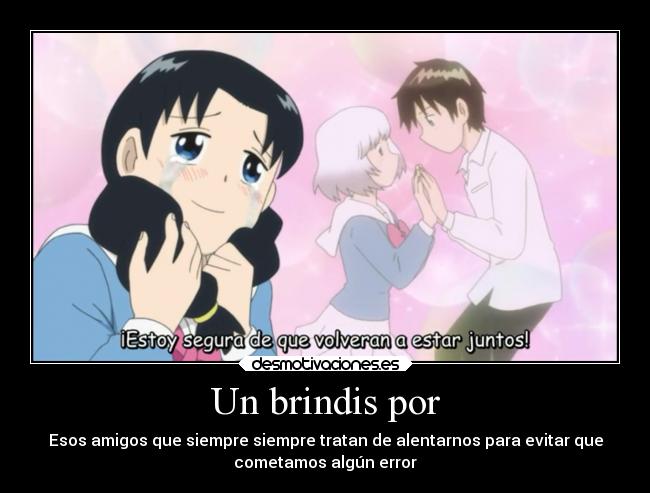 Un brindis por - Esos amigos que siempre siempre tratan de alentarnos para evitar que
cometamos algún error