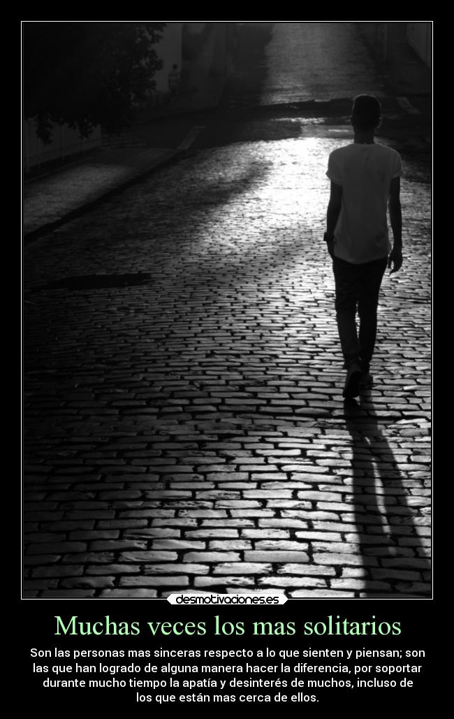 Muchas veces los mas solitarios - Son las personas mas sinceras respecto a lo que sienten y piensan; son
las que han logrado de alguna manera hacer la diferencia, por soportar
durante mucho tiempo la apatía y desinterés de muchos, incluso de
los que están mas cerca de ellos.