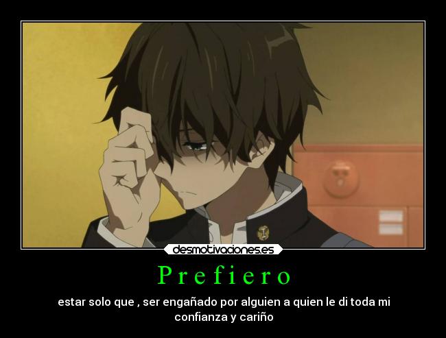 P r e f i e r o - estar solo que , ser engañado por alguien a quien le di toda mi
confianza y cariño