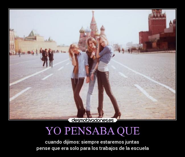 YO PENSABA QUE - cuando dijimos: siempre estaremos juntas
pense que era solo para los trabajos de la escuela