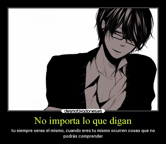 No importa lo que digan - tu siempre seras el mismo, cuando eres tu mismo ocurren cosas que no
podrás comprender