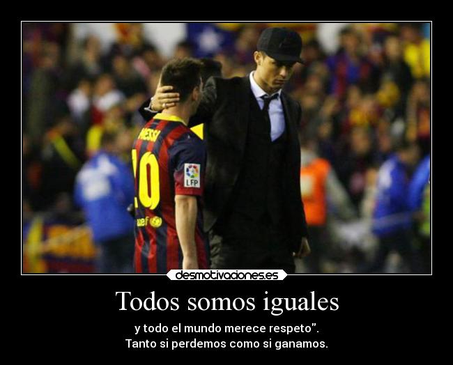 Todos somos iguales - y todo el mundo merece respeto.
Tanto si perdemos como si ganamos.
