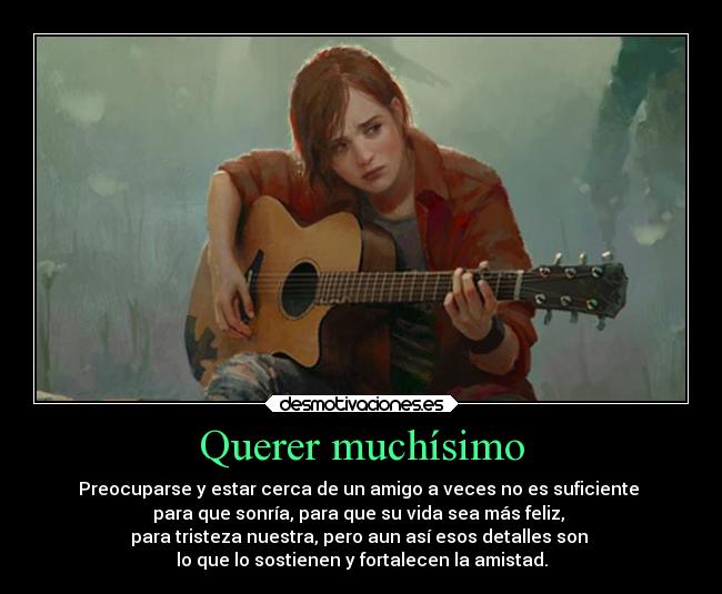 Querer muchísimo - Preocuparse y estar cerca de un amigo a veces no es suficiente
para que sonría, para que su vida sea más feliz,
para tristeza nuestra, pero aun así esos detalles son
lo que lo sostienen y fortalecen la amistad.
