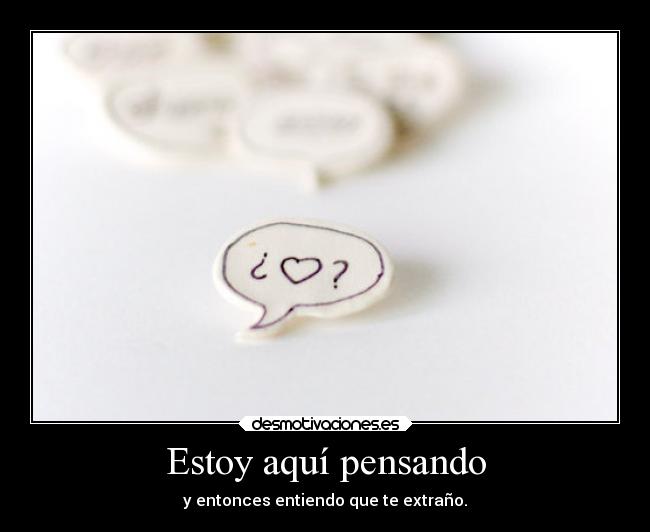 Estoy aquí pensando - y entonces entiendo que te extraño.