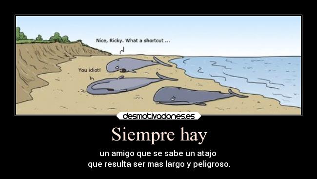 Siempre hay - un amigo que se sabe un atajo 
que resulta ser mas largo y peligroso.