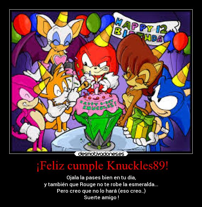 ¡Feliz cumple Knuckles89! - Ojala la pases bien en tu día,
y también que Rouge no te robe la esmeralda...
Pero creo que no lo hará (eso creo..)
Suerte amigo !