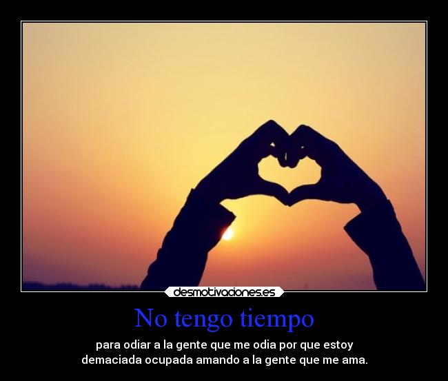 No tengo tiempo - para odiar a la gente que me odia por que estoy
demaciada ocupada amando a la gente que me ama.