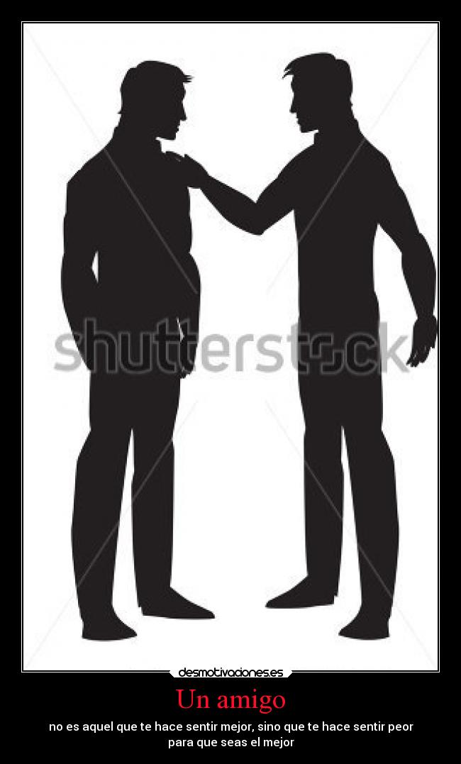 Un amigo - no es aquel que te hace sentir mejor, sino que te hace sentir peor
para que seas el mejor♥