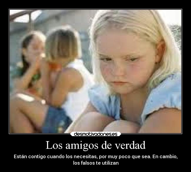 Los amigos de verdad - Están contigo cuando los necesitas, por muy poco que sea. En cambio,
los falsos te utilizan