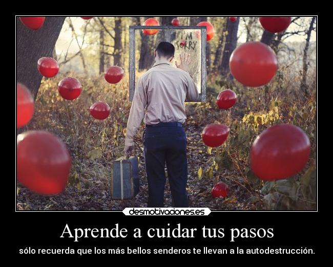 Aprende a cuidar tus pasos - sólo recuerda que los más bellos senderos te llevan a la autodestrucción.