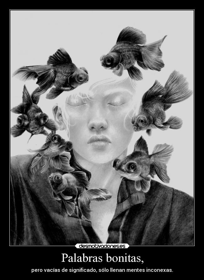 Palabras bonitas, - pero vacías de significado, sólo llenan mentes inconexas.