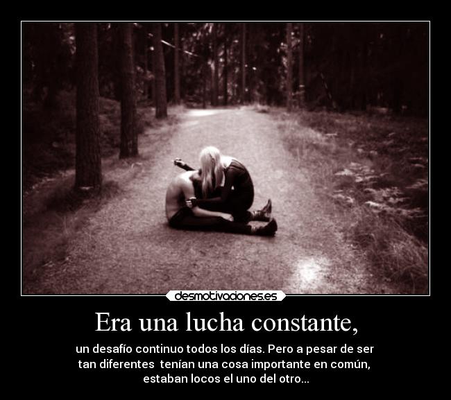 Era una lucha constante, - un desafío continuo todos los días. Pero a pesar de ser 
tan diferentes  tenían una cosa importante en común, 
estaban locos el uno del otro...