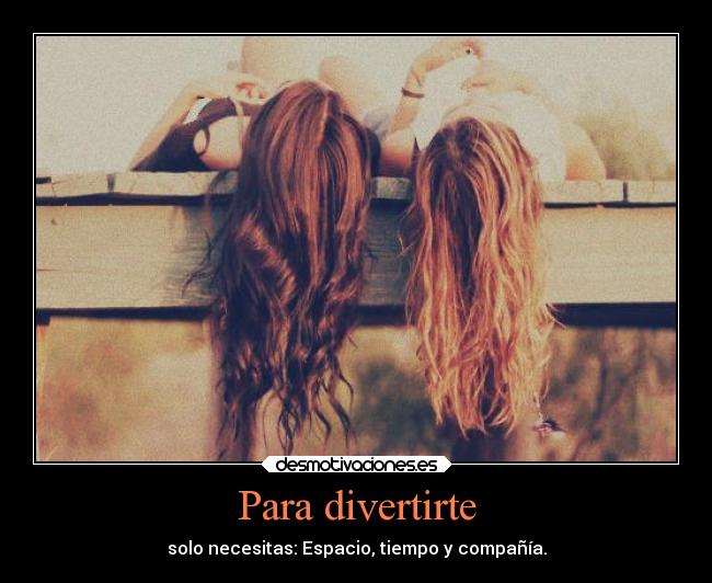Para divertirte - solo necesitas: Espacio, tiempo y compañía.