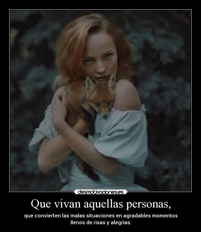 Que vivan aquellas personas, - que convierten las malas situaciones en agradables momentos
llenos de risas y alegrías.