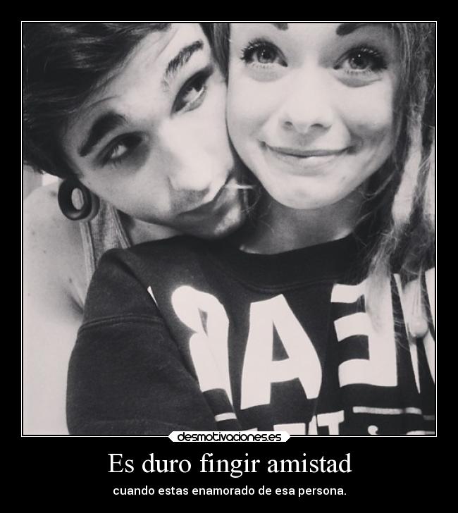 Es duro fingir amistad - cuando estas enamorado de esa persona.