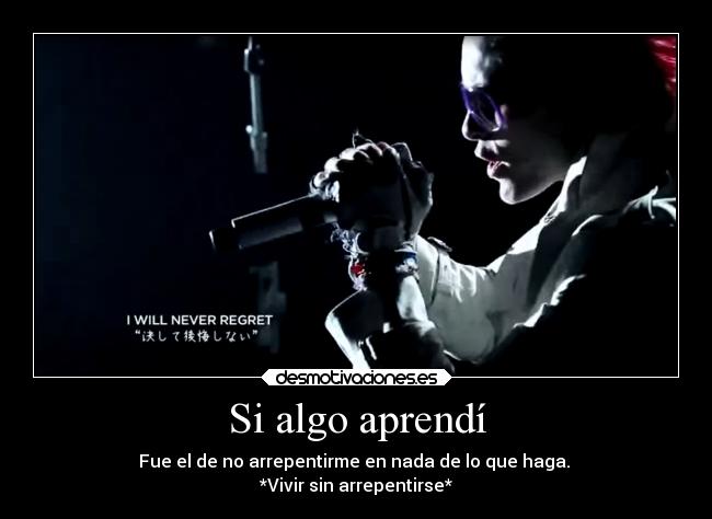 Si algo aprendí - Fue el de no arrepentirme en nada de lo que haga.
*Vivir sin arrepentirse*
