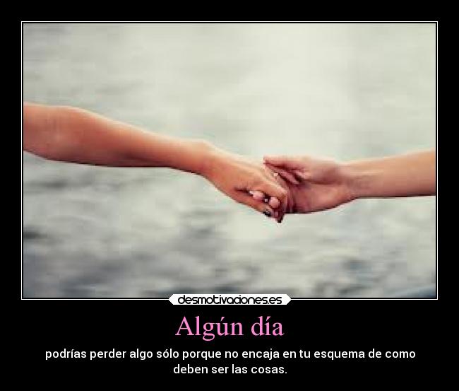 Algún día - podrías perder algo sólo porque no encaja en tu esquema de como
deben ser las cosas.