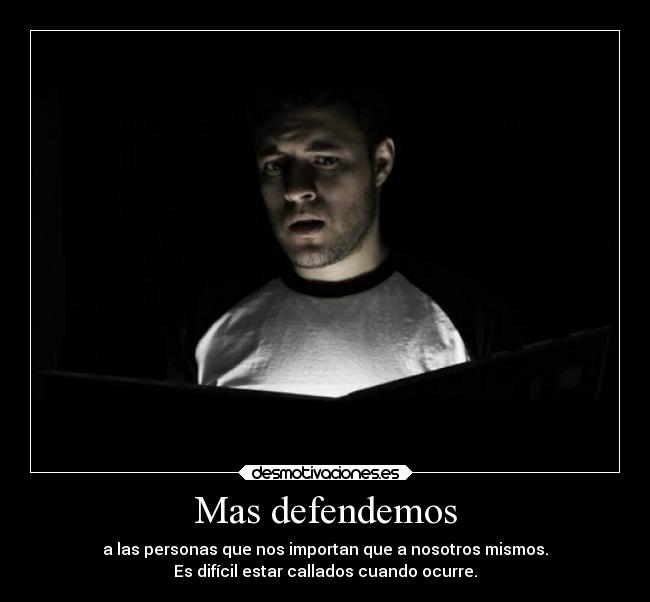 Mas defendemos - a las personas que nos importan que a nosotros mismos.
Es difícil estar callados cuando ocurre.