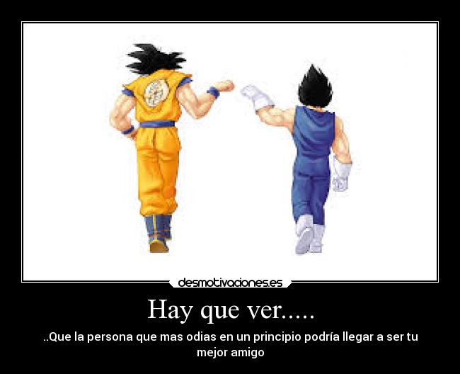 Hay que ver..... - ..Que la persona que mas odias en un principio podría llegar a ser tu
mejor amigo