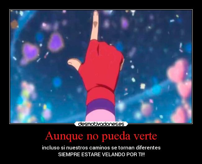 Aunque no pueda verte - incluso si nuestros caminos se tornan diferentes
SIEMPRE ESTARE VELANDO POR TI!!