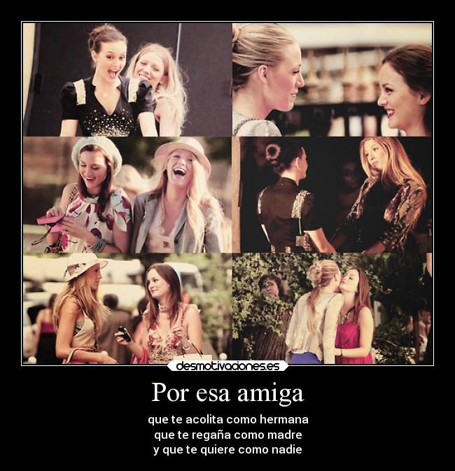 Por esa amiga - que te acolita como hermana
que te regaña como madre
y que te quiere como nadie