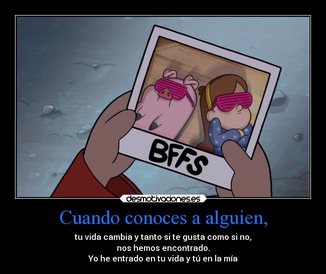 Cuando conoces a alguien, - tu vida cambia y tanto si te gusta como si no,
nos hemos encontrado.
Yo he entrado en tu vida y tú en la mía