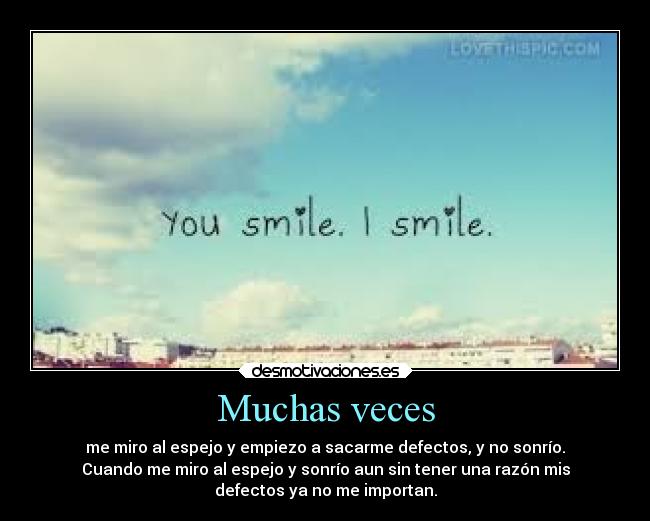 Muchas veces - me miro al espejo y empiezo a sacarme defectos, y no sonrío.
Cuando me miro al espejo y sonrío aun sin tener una razón mis
defectos ya no me importan.