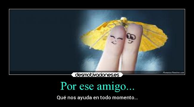 Por ese amigo... - Qué nos ayuda en todo momento...