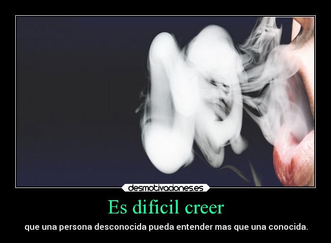 Es dificil creer - que una persona desconocida pueda entender mas que una conocida.