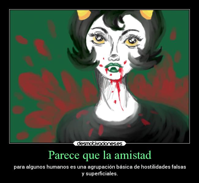 Parece que la amistad - para algunos humanos es una agrupación básica de hostilidades falsas
y superficiales.