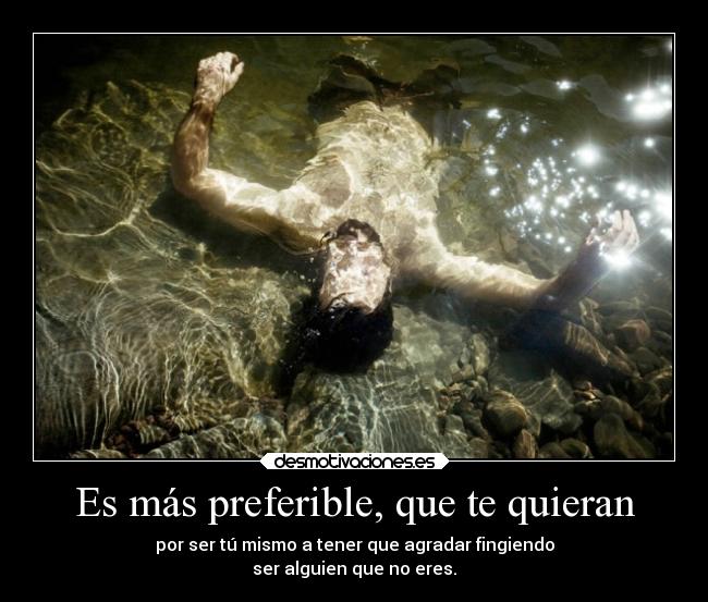 Es más preferible, que te quieran - por ser tú mismo a tener que agradar fingiendo
ser alguien que no eres.