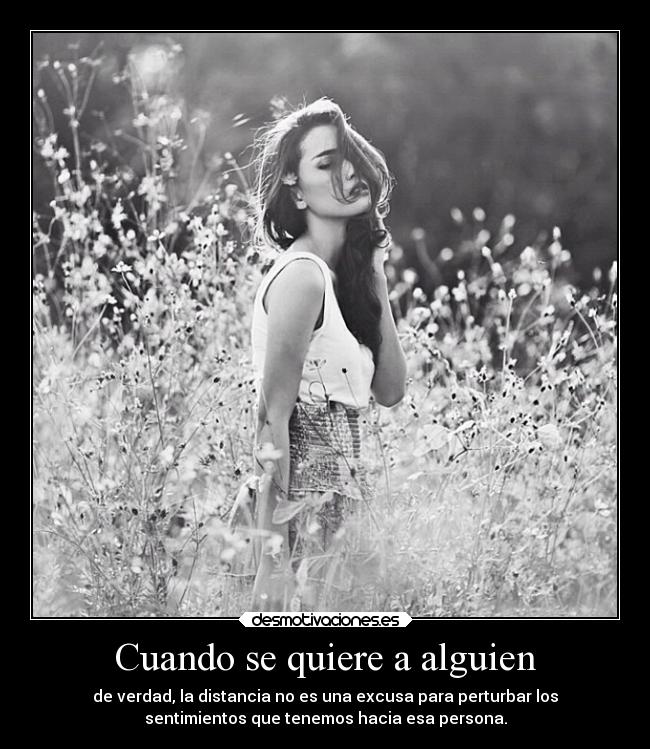 Cuando se quiere a alguien - de verdad, la distancia no es una excusa para perturbar los
sentimientos que tenemos hacia esa persona.