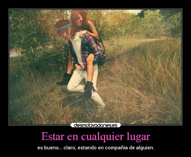 Estar en cualquier lugar - es bueno... claro, estando en compañía de alguien.