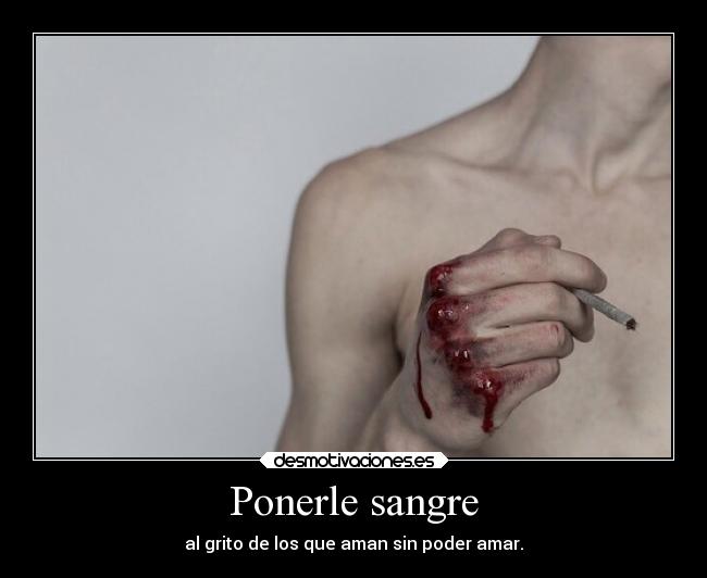 Ponerle sangre - al grito de los que aman sin poder amar.