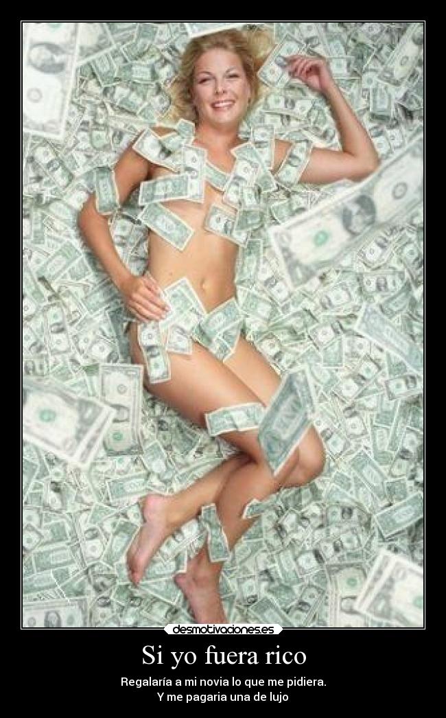 Si yo fuera rico - Regalaría a mi novia lo que me pidiera.
Y me pagaria una de lujo