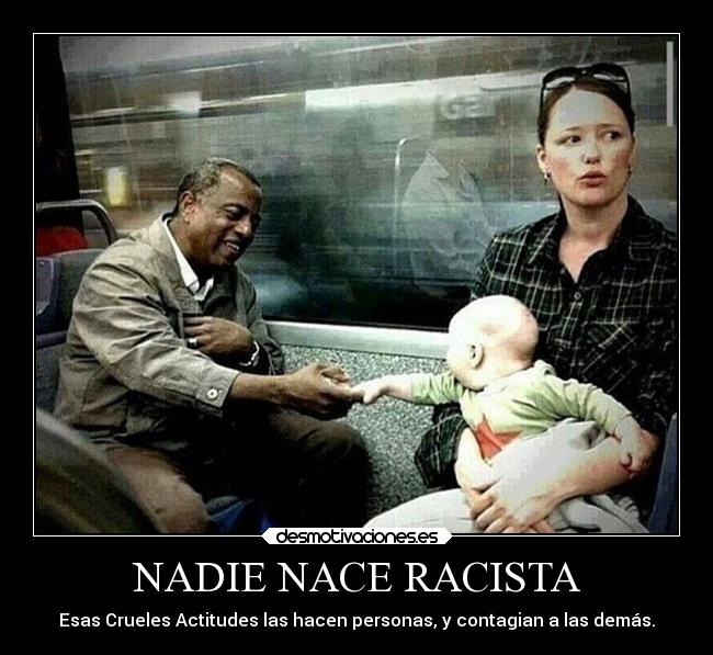 NADIE NACE RACISTA - Esas Crueles Actitudes las hacen personas, y contagian a las demás.