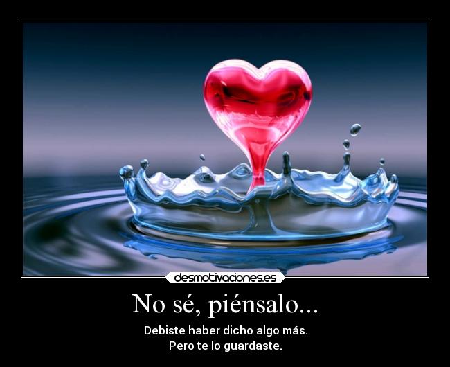 No sé, piénsalo... - Debiste haber dicho algo más.
Pero te lo guardaste.