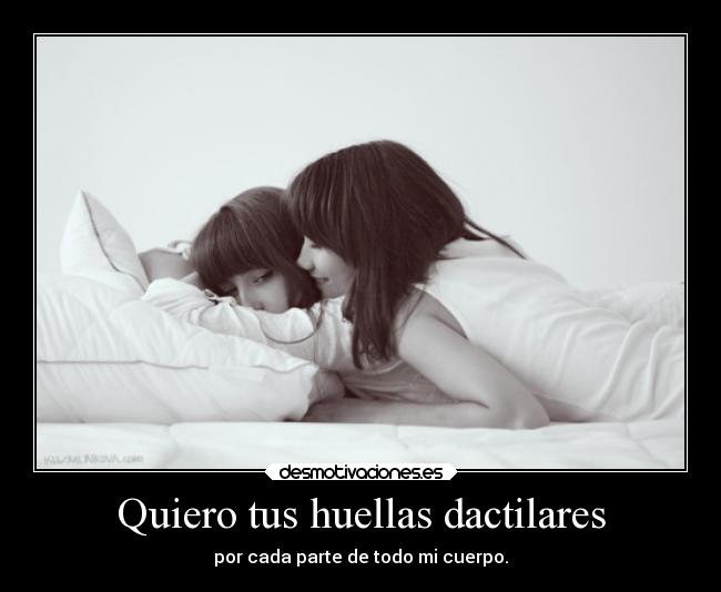 Quiero tus huellas dactilares - por cada parte de todo mi cuerpo.