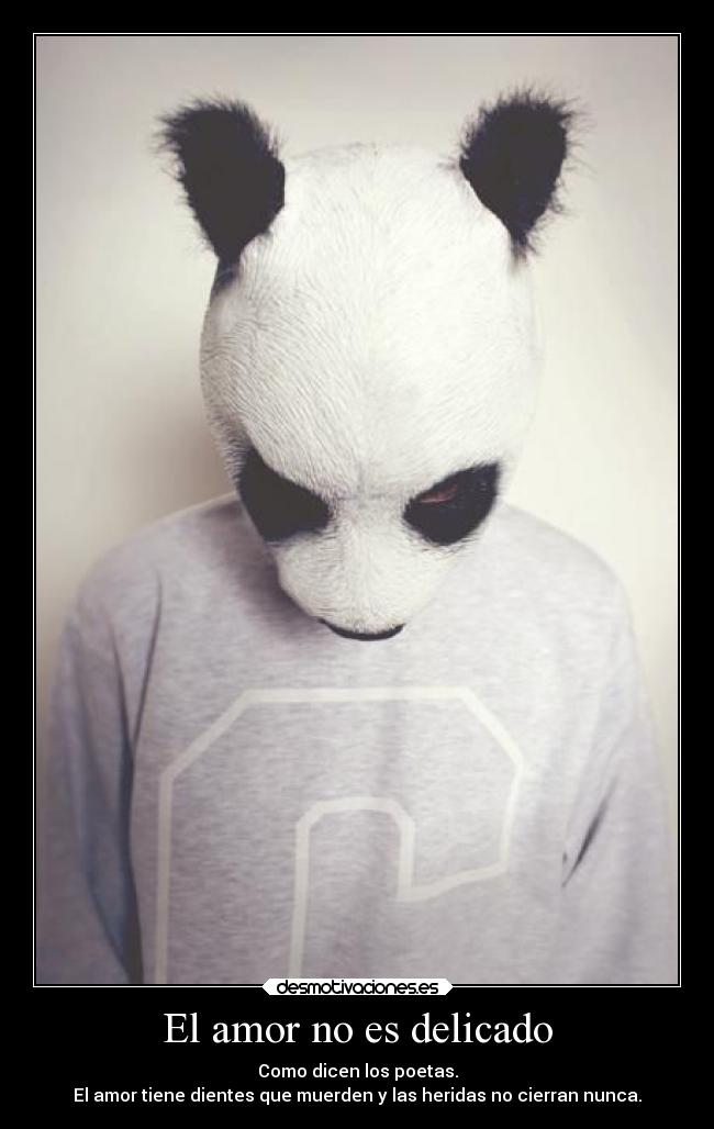 El amor no es delicado - Como dicen los poetas.
El amor tiene dientes que muerden y las heridas no cierran nunca.